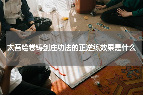 太吾绘卷铸剑庄功法的正逆练效果是什么