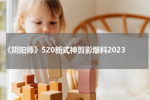 《阴阳师》520新式神剪影爆料2023