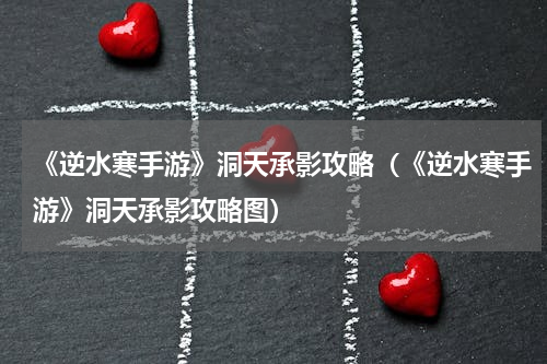 《逆水寒手游》洞天承影攻略（《逆水寒手游》洞天承影攻略图）