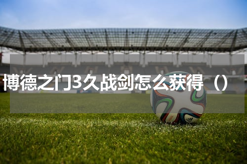 博德之门3久战剑怎么获得（）