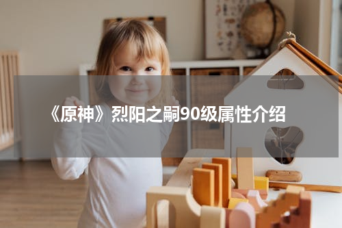 《原神》烈阳之嗣90级属性介绍