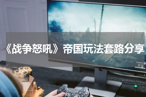 《战争怒吼》帝国玩法套路分享