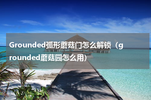 Grounded弧形蘑菇门怎么解锁（grounded蘑菇园怎么用）