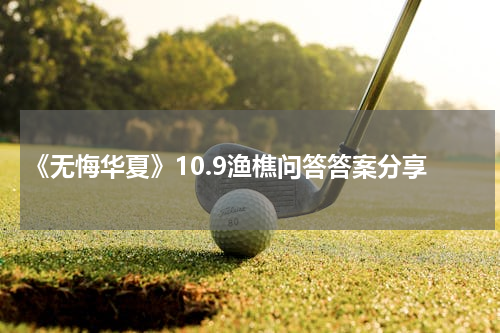 《无悔华夏》10.9渔樵问答答案分享