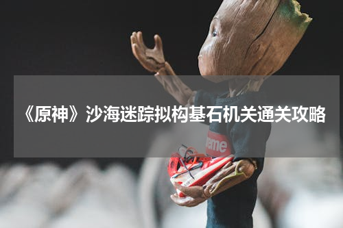 《原神》沙海迷踪拟构基石机关通关攻略