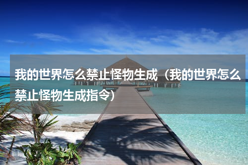 我的世界怎么禁止怪物生成（我的世界怎么禁止怪物生成指令）