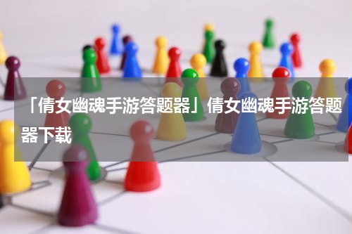 「倩女幽魂手游答题器」倩女幽魂手游答题器下载