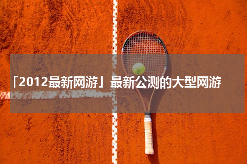 「2012最新网游」最新公测的大型网游
