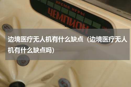 边境医疗无人机有什么缺点（边境医疗无人机有什么缺点吗）