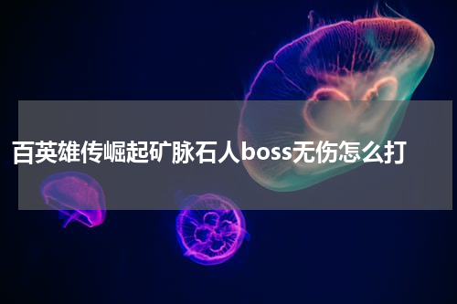 百英雄传崛起矿脉石人boss无伤怎么打