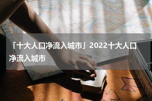 「十大人口净流入城市」2022十大人口净流入城市