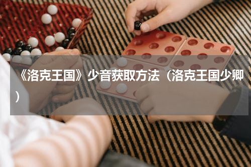 《洛克王国》少音获取方法（洛克王国少卿）