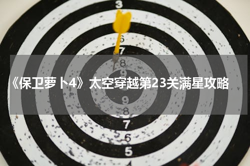 《保卫萝卜4》太空穿越第23关满星攻略