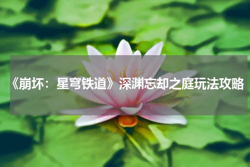 《崩坏：星穹铁道》深渊忘却之庭玩法攻略