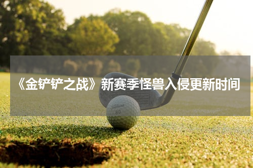 《金铲铲之战》新赛季怪兽入侵更新时间