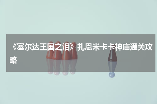 《塞尔达王国之泪》扎恩米卡卡神庙通关攻略