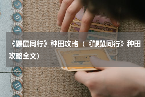 《鼹鼠同行》种田攻略（《鼹鼠同行》种田攻略全文）