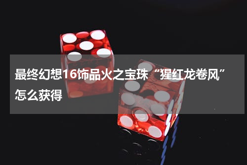 最终幻想16饰品火之宝珠“猩红龙卷风”怎么获得
