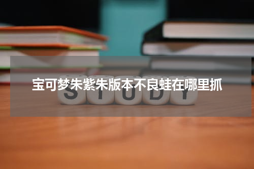 宝可梦朱紫朱版本不良蛙在哪里抓