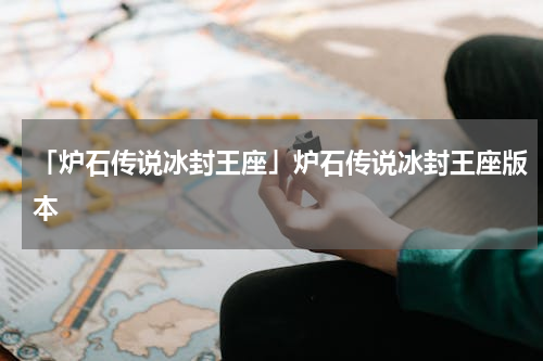 「炉石传说冰封王座」炉石传说冰封王座版本