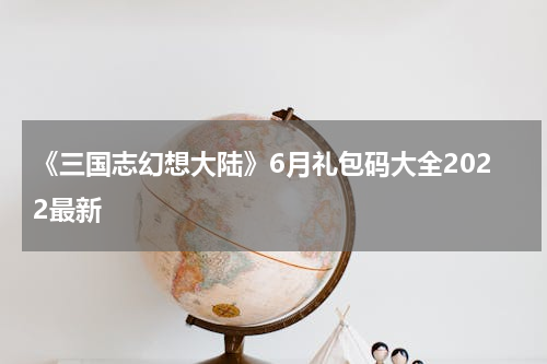 《三国志幻想大陆》6月礼包码大全2022最新
