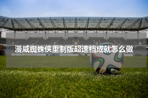 漫威蜘蛛侠重制版超速档成就怎么做