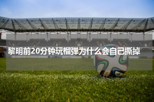 黎明前20分钟玩榴弹为什么会自己撕掉