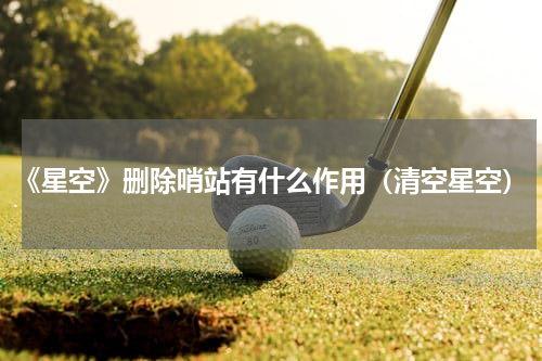 《星空》删除哨站有什么作用（清空星空）