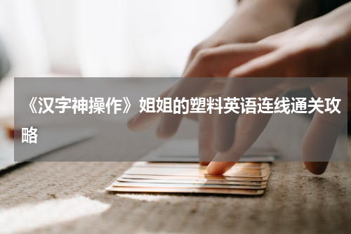 《汉字神操作》姐姐的塑料英语连线通关攻略
