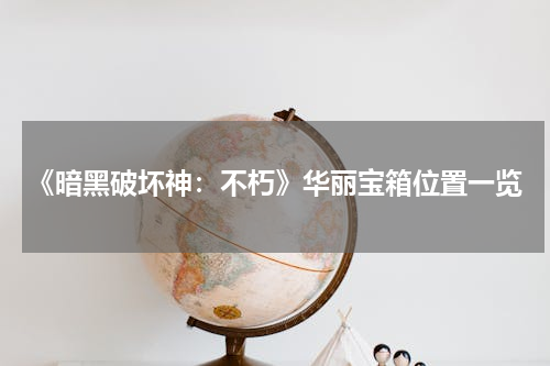 《暗黑破坏神：不朽》华丽宝箱位置一览