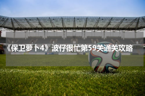 《保卫萝卜4》波仔很忙第59关通关攻略