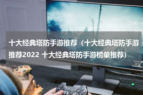 十大经典塔防手游推荐（十大经典塔防手游推荐2022 十大经典塔防手游榜单推荐）