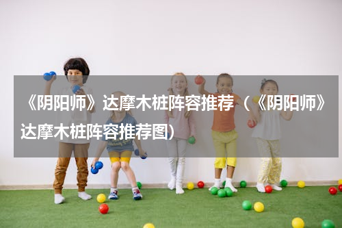《阴阳师》达摩木桩阵容推荐（《阴阳师》达摩木桩阵容推荐图）