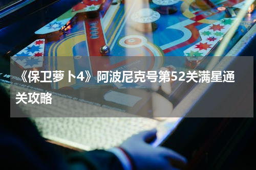 《保卫萝卜4》阿波尼克号第52关满星通关攻略