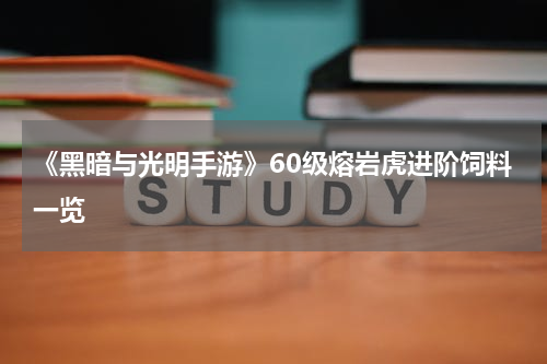 《黑暗与光明手游》60级熔岩虎进阶饲料一览