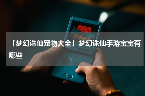 「梦幻诛仙宠物大全」梦幻诛仙手游宝宝有哪些