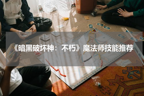《暗黑破坏神：不朽》魔法师技能推荐