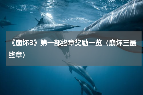 《崩坏3》第一部终章奖励一览（崩坏三最终章）