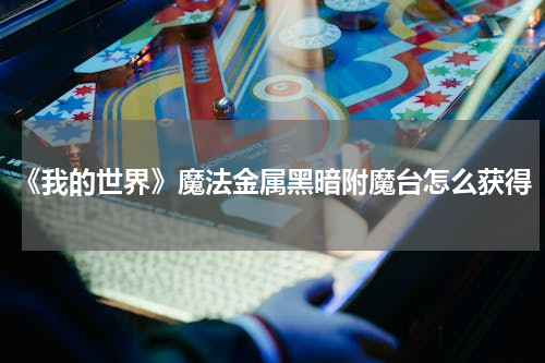 《我的世界》魔法金属黑暗附魔台怎么获得