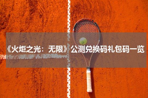 《火炬之光：无限》公测兑换码礼包码一览