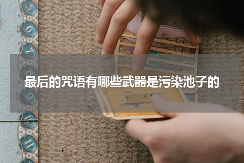 最后的咒语有哪些武器是污染池子的