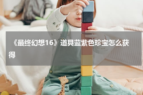  《最终幻想16》道具蓝紫色珍宝怎么获得