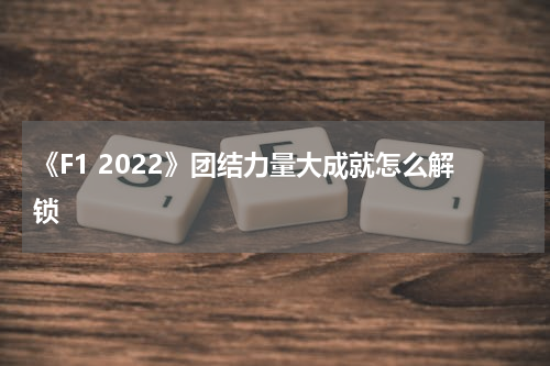 《F1 2022》团结力量大成就怎么解锁