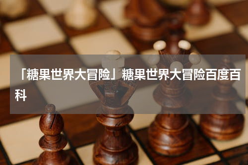 「糖果世界大冒险」糖果世界大冒险百度百科