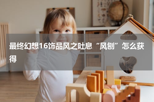 最终幻想16饰品风之吐息“风刨”怎么获得