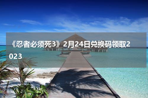 《忍者必须死3》2月24日兑换码领取2023