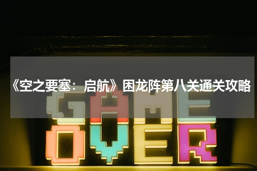 《空之要塞：启航》困龙阵第八关通关攻略