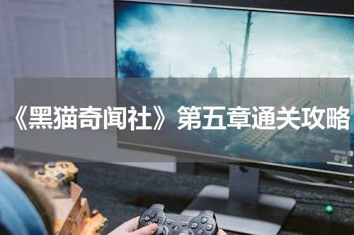 《黑猫奇闻社》第五章通关攻略