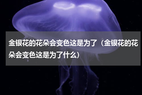 金银花的花朵会变色这是为了（金银花的花朵会变色这是为了什么）