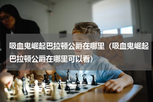 吸血鬼崛起巴拉顿公爵在哪里（吸血鬼崛起巴拉顿公爵在哪里可以看）